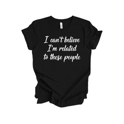 I Can't Believe I'm Related to These People T-Shirt